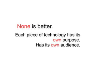 None  is better. Each piece of technology has its  own  purpose. Has its  own  audience. 