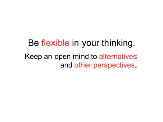 Be  flexible  in your thinking. Keep an open mind to  alternatives  and  other perspectives . 