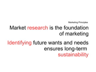 Market  research  is the foundation of marketing Marketing Principles Identifying  future wants and needs ensures long-term  sustainability 