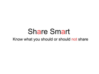 Sh a re Sm a rt Know what you should or should  not  share 