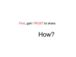 First , gain  TRUST  to share . How? 