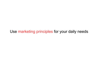 Use  marketing principles  for your daily needs 