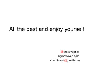 @ groovygenie agroovyweb.com isman.tanuri @ gmail.com All the best and enjoy yourself!  