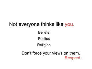 Not everyone thinks like  you . Beliefs Politics Religion Don't force your views on them.  Respect . 