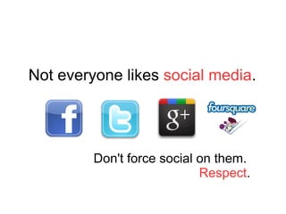 Not everyone likes  social media . Don't force social on them.  Respect . 