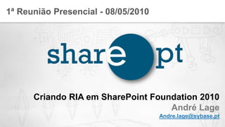 1ª Reunião Presencial - 08/05/2010 Criando RIA em SharePoint Foundation 2010André Lage Andre.lage@sybase.pt 