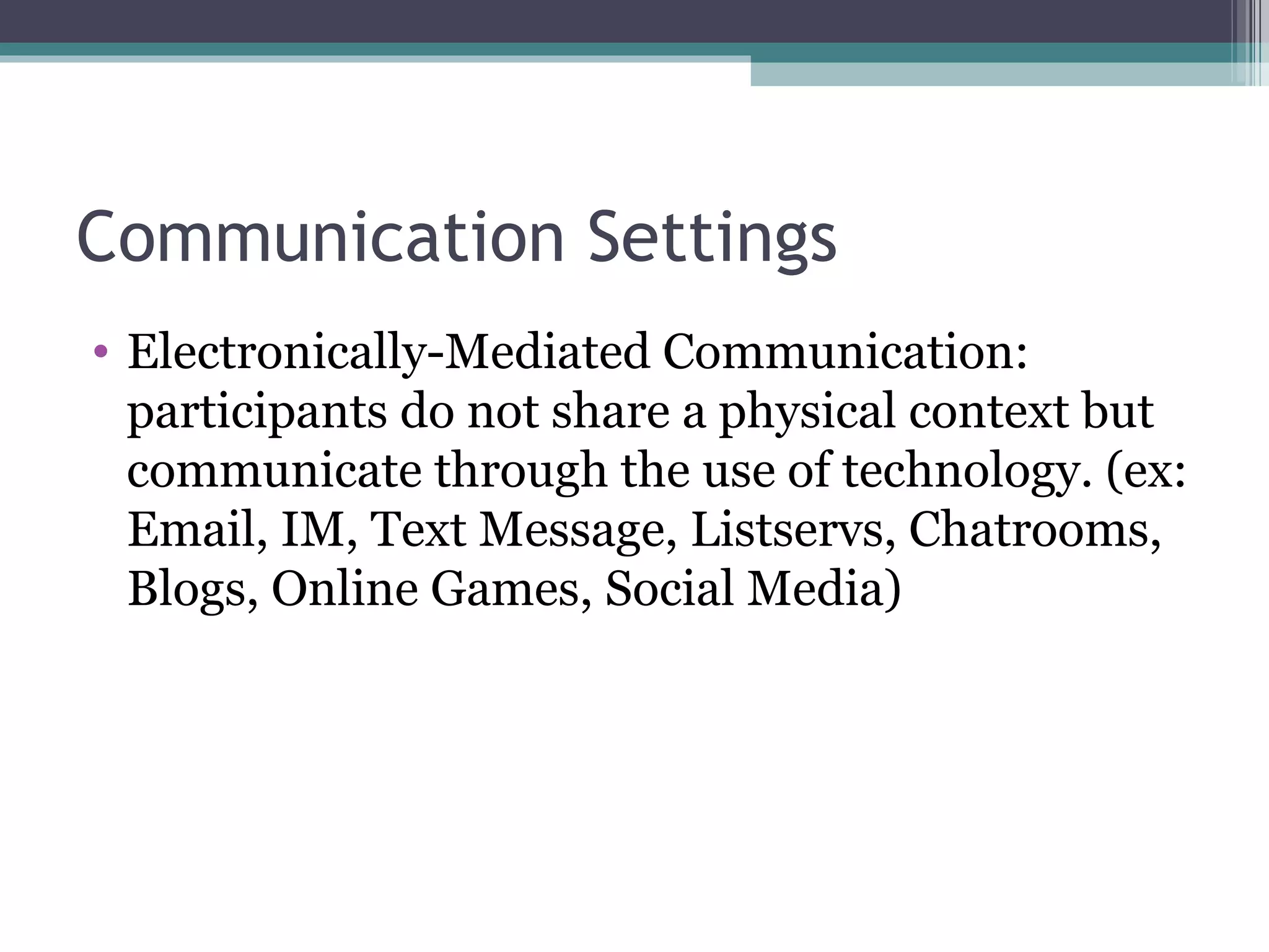 Communication Settings Electronically-Mediated Communication: participants do not share a physical context but communicate through the use of technology. (ex: Email, IM, Text Message, Listservs, Chatrooms, Blogs, Online Games, Social Media) 