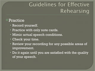 Practice Record yourself. Practice with only note cards. Mimic actual speech conditions. Check your time. Review your recording for any possible areas of improvement. Do it again until you are satisfied with the quality of your speech. 