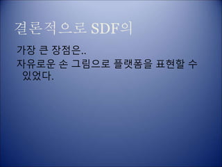 결론적으로 SDF의
가장 큰 장점은..
자유로운 손 그림으로 플랫폼을 표현할 수
있었다.
 