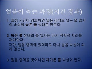 얼음이 녹는 과정(시간 경과)
1. 일정 시간이 경과하면 얼음 상태로 있는 물 입자
의 속성을 녹은 물 상태로 만든다.
2. 녹은 물 상태의 물 입자는 다시 역학적 처리를
재개한다.
다만, 얼음 영역에 있더라도 다시 얼음 속성이 되
지 않는다.
3. 얼음 영역을 벗어나면 차가운 물 속성이 된다.
 