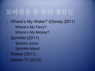 모바일용 물 물리 게임들
● Where’s My Water? (Disney 2011)
○ Where’s My Ferry?
○ Where’s My Mickey?
● Sprinkle (2011)
○ Sprinke Junior
○ Sprinkle Island
● Watee (2011)
● Splash !!! (2012)
 