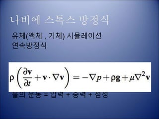 나비에 스톡스 방정식
유체(액체 , 기체) 시뮬레이션
연속방정식
물의 운동 = 압력 + 중력 + 점성
 