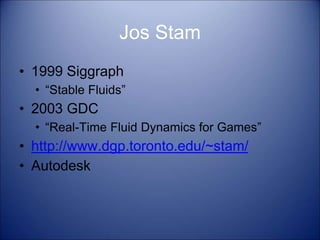 Jos Stam
• 1999 Siggraph
• “Stable Fluids”
• 2003 GDC
• “Real-Time Fluid Dynamics for Games”
• http://www.dgp.toronto.edu/~stam/
• Autodesk
 
