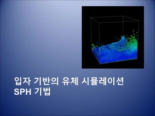 입자 기반의 유체 시뮬레이션
SPH 기법
 