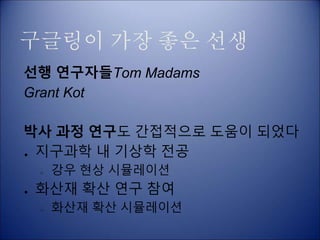 구글링이 가장 좋은 선생
선행 연구자들Tom Madams
Grant Kot
박사 과정 연구도 간접적으로 도움이 되었다
● 지구과학 내 기상학 전공
○ 강우 현상 시뮬레이션
● 화산재 확산 연구 참여
○ 화산재 확산 시뮬레이션
 