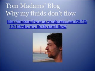 Tom Madams’ Blog
Why my fluids don’t flow
http://imdoingitwrong.wordpress.com/2010/
12/14/why-my-fluids-dont-flow/
 