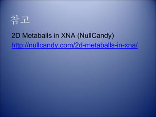 참고
2D Metaballs in XNA (NullCandy)
http://nullcandy.com/2d-metaballs-in-xna/
 