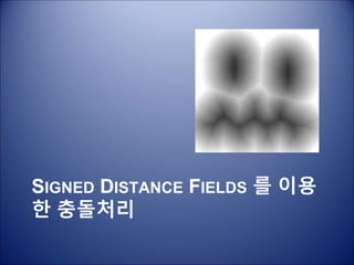 SIGNED DISTANCE FIELDS 를 이용
한 충돌처리
 