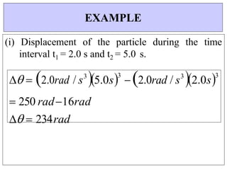 (i) Displacement of the particle during the time
interval t1 = 2.0 s and t2 = 5.0 s.
 2.0rad / s3
5.0s3
 2.0rad / s3
2.0s3
 250 rad16rad
 234rad
EXAMPLE
 