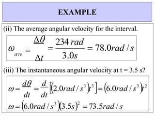 dt
dt
(ii) The average angular velocity for the interval.

ave 
t

234 rad
3.0s
 78.0rad /s
(iii) The instantaneous angular velocity at t = 3.5 s?
EXAMPLE
 
d

d
2.0rad / s3
t3
 6.0rad / s3
t2
  6.0rad / s3
3.5s2
 73.5rad / s

 