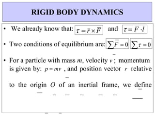   r F
• We already know that: and   F l
• Two conditions of equilibrium are: F  0   0
• For a particle with mass m, velocity v ; momentum
is given by: p  mv , and position vector r relative
to the origin O of an inertial frame, we define
RIGID BODY DYNAMICS
 