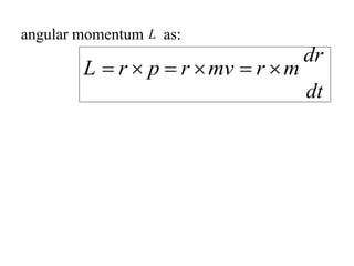 angular momentum L as:
L  r  p  r mv  r m
dr
dt
 