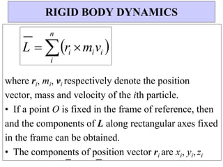 n
where ri, mi, vi respectively denote the position
vector, mass and velocity of the ith particle.
• If a point O is fixed in the frame of reference, then
and the components of L along rectangular axes fixed
in the frame can be obtained.
• The components of position vector ri are xi, yi, zi
RIGID BODY DYNAMICS
L  ri mivi 
i
 