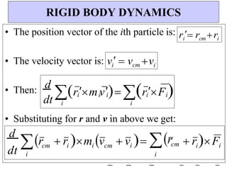 i
i
i i
i
dt
d
rmv rF 
d
i
• The position vector of the ith particle is:
• The velocity vector is:
• Then:
• Substituting for r and v in above we get:
dt
rcm  rimi vcm  vi rcm
i
 riFi
RIGID BODY DYNAMICS
i i
vi
  vcm vi
ri
 rcmri
 
