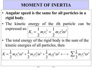 i i
3 3
2 2
1 1
2 2
2 2
2 2
2 2
2
2
m r 
1
2
2
m v 
1
2
K 
• Angular speed is the same for all particles in a
rigid body.
• The kinetic energy of the ith particle can be
expressed as:
• The total energy of the rigid body is the sum of the
kinetic energies of all particles, then
MOMENT OF INERTIA
i i i i i
K 
1
2
m r  
1
2
m r  
1
2
m r    
i
1
2
m r 
 