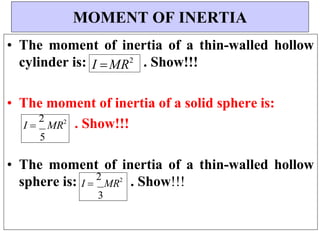I 
2
MR2
3
I MR2
• The moment of inertia of a thin-walled hollow
cylinder is: . Show!!!
• The moment of inertia of a solid sphere is:
. Show!!!
• The moment of inertia of a thin-walled hollow
sphere is: . Show!!!
MOMENT OF INERTIA
I 
2
MR2
5
 