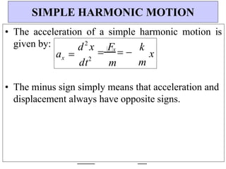 k
x
m
F
x
 
m
d2
x
dt2
ax 
• The acceleration of a simple harmonic motion is
given by:
• The minus sign simply means that acceleration and
displacement always have opposite signs.
SIMPLE HARMONIC MOTION
 