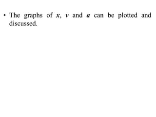 • The graphs of x, v and a can be plotted and
discussed.
 