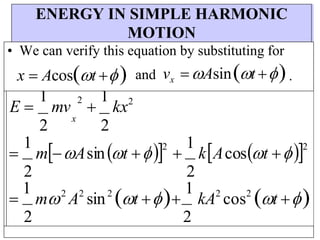 ENERGY IN SIMPLE HARMONIC
MOTION
• We can verify this equation by substituting for
x  Acost  and vx Asint .
E 
1
mv
2

1
kx2
2
x
2

1
mAsint 2

1
kAcost 2
2 2

1
m2
A2
sin2
t 
1
kA2
cos2
t 
2 2
 