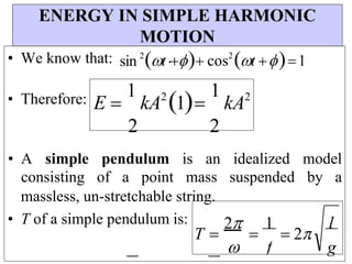 T 
2

1
 2
E 
1
kA2
1
1
kA2
ENERGY IN SIMPLE HARMONIC
MOTION
• We know that:
• Therefore:
sin 2
t.cos2
t 1
• A simple pendulum is an idealized model
consisting of a point mass suspended by a
massless, un-stretchable string.
• T of a simple pendulum is:
2 2
 f
l
g
 