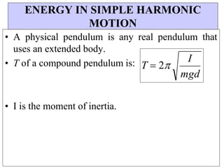I
mgd
ENERGY IN SIMPLE HARMONIC
MOTION
• A physical pendulum is any real pendulum that
uses an extended body.
• T of a compound pendulum is:
• I is the moment of inertia.
T  2
 