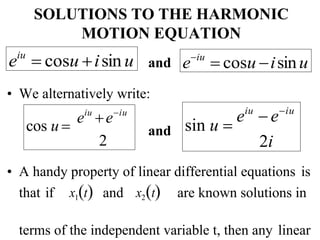SOLUTIONS TO THE HARMONIC
MOTION EQUATION
and
• We alternatively write:
and
• A handy property of linear differential equations is
that if x1t and x2t are known solutions in
terms of the independent variable t, then any linear
eiu
eiu
cos u 
2
eiu
 eiu
sin u 
2i
eiu
 cosu isinu
eiu
 cosu isin u
 
