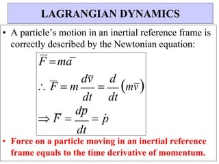 dt
dt
dt
• A particle’s motion in an inertial reference frame is
correctly described by the Newtonian equation:
• Force on a particle moving in an inertial reference
frame equals to the time derivative of momentum.
LAGRANGIAN DYNAMICS
F ma
 F  m
dv

d
mv
 F 
dp
 p

 
