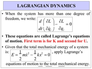 E 
1
mx
2

1
kx2
 0
L
 0
qi
 

d  L 
• When the system has more than one degree of
freedom, we write:
• These equations are called Lagrange’s equations
of motion. First term is for K and second for U.
• Given that the total mechanical energy of a system
is: , apply Lagrange’s
equations of motion to the total mechanical energy.
LAGRANGIAN DYNAMICS
dt  q
i 
2 2
 
