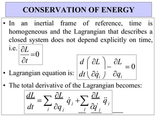 q
j
j
q
j
dt
 

L
0
• In an inertial frame of reference, time is
homogeneous and the Lagrangian that describes a
closed system does not depend explicitly on time,
i.e.
• Lagrangian equation is:
• The total derivative of the Lagrangian becomes:
CONSERVATION OF ENERGY
t d  L 
dL
 
L
q
 
L
q


j
j
j
L
 0
qi
dt  q
i 
 