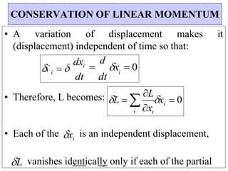 x
i
L  
L
x  0
• A variation of displacement makes it
(displacement) independent of time so that:
• Therefore, L becomes:
• Each of the xi
is an independent displacement,
L vanishes identically only if each of the partial
CONSERVATION OF LINEAR MOMENTUM
i i
i
dt

d
x  0
dt
i
i
dx
 

x
 
