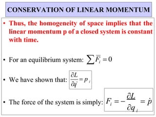 • Thus, the homogeneity of space implies that the
linear momentum p of a closed system is constant
with time.
• For an equilibrium system:
• We have shown that:
Fi  0
• The force of the system is simply:
CONSERVATION OF LINEAR MOMENTUM
i
i
q
i
F  
L
 p

q
L
 p
 
