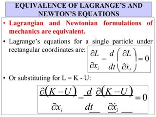 

L

d  L 
 0
• Lagrangian and Newtonian formulations of
mechanics are equivalent.
• Lagrange’s equations for a single particle under
rectangular coordinates are:
• Or substituting for L = K - U:
K U 
d
xi dt
K U   0
x
i
EQUIVALENCE OF LAGRANGE’S AND
NEWTON’S EQUATIONS
xi dt  x
i 
 