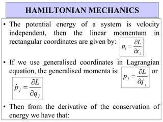 q
j
p 
L
p 
L
• The potential energy of a system is velocity
independent, then the linear momentum in
rectangular coordinates are given by:
• If we use generalised coordinates in Lagrangian
equation, the generalised momenta is: or
• Then from the derivative of the conservation of
energy we have that:
HAMILTONIAN MECHANICS
p
 
L
j
qj
i
x
j
i
 
