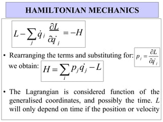 • Rearranging the terms and substituting for:
we obtain:
H  
i
pj qj  L
• The Lagrangian is considered function of the
generalised coordinates, and possibly the time. L
will only depend on time if the position or velocity
HAMILTONIAN MECHANICS
j
q
j
p 
L
j
L
 H
j
q
L  q

j
 