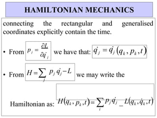 j
q
j
p 
L
connecting the rectangular and generalised
coordinates explicitly contain the time.
• From we have that: qj qj qk , pk ,t


• From H 
j
pj qj L
we may write the
Hamiltonian as: Hqk , pk ,t 
i
pj qj

Lqk ,q
k ,t
HAMILTONIAN MECHANICS
 