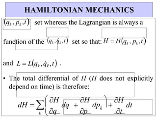 k


qk , pk ,t set whereas the Lagrangian is always a
function of the qk ,q
k ,t set so that: H  Hqk , pk ,t
and L  Lqk ,q
k
.,t .
• The total differential of H (H does not explicitly
depend on time) is therefore:
HAMILTONIAN MECHANICS
dH 
k


H
q
dq 
H
p
dp  
H
dt
t
 