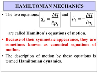 p
  
H
q 
H
• The two equations: and
are called Hamilton’s equations of motion.
• Because of their symmetric appearance, they are
sometimes known as canonical equations of
motion.
• The description of motion by these equations is
termed Hamiltonian dynamics.
HAMILTONIAN MECHANICS
k
p
k
qk
k
 