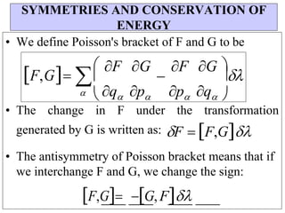 p q 
 q p



• We define Poisson's bracket of F and G to be
• The change in F under the transformation
generated by G is written as: F F,G

• The antisymmetry of Poisson bracket means that if
we interchange F and G, we change the sign:
F,G G,F
SYMMETRIES AND CONSERVATION OF
ENERGY
F,G
F G

F G 
 