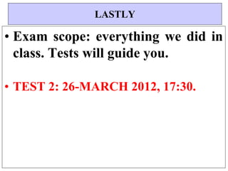 

• Exam scope: everything we did in
class. Tests will guide you.
• TEST 2: 26-MARCH 2012, 17:30.
LASTLY
 