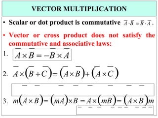 • Scalar or dot product is commutative A B  B  A .
• Vector or cross product does not satisfy the
commutative and associative laws:
1.
2. A B C

A

B

AC 

3. mA BmAB  AmBABm
VECTOR MULTIPLICATION
AB  B  A
 